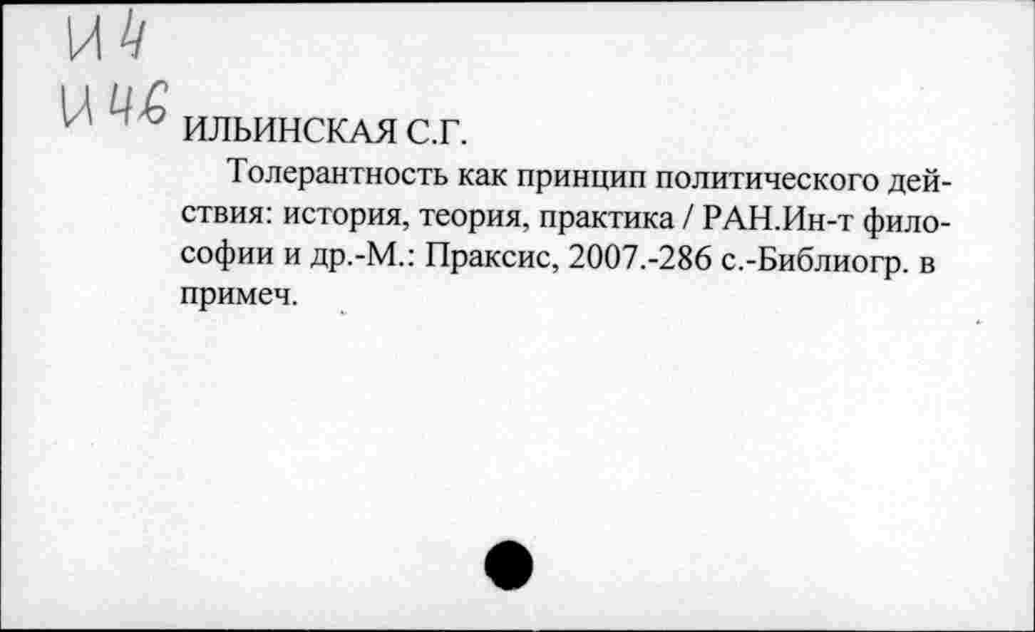 ﻿ИЛЬИНСКАЯ с.г.
Толерантность как принцип политического действия: история, теория, практика / РАН.Ин-т философии и др.-М.: Праксис, 2007.-286 с.-Библиогр. в примеч.